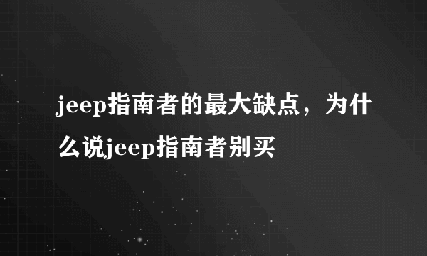 jeep指南者的最大缺点，为什么说jeep指南者别买