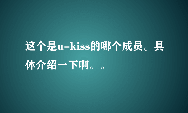 这个是u-kiss的哪个成员。具体介绍一下啊。。