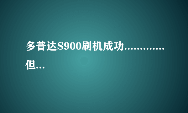 多普达S900刷机成功.............但是换掉电池后开机白屏?????、、、、、、、、、、...