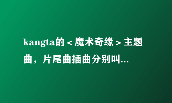 kangta的＜魔术奇缘＞主题曲，片尾曲插曲分别叫什么？哪有歌词？哪有下载？