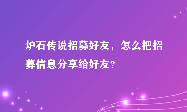 炉石传说招募好友，怎么把招募信息分享给好友？