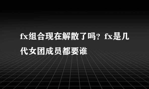 fx组合现在解散了吗？fx是几代女团成员都要谁