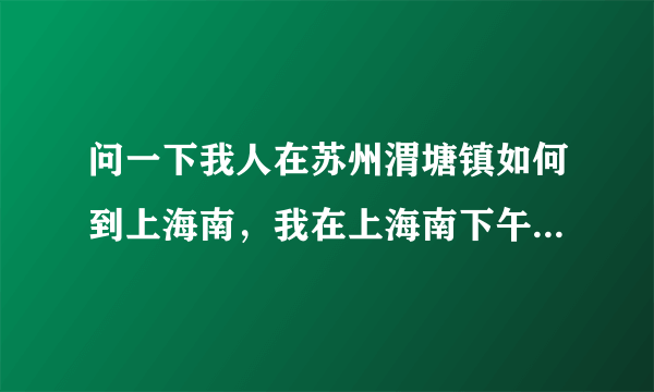 问一下我人在苏州渭塘镇如何到上海南，我在上海南下午4点的火车，怎样快速方便，我12点出发能赶得及吗