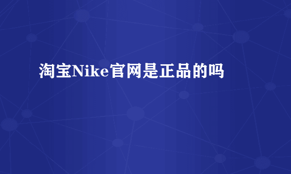 淘宝Nike官网是正品的吗