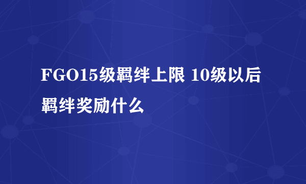 FGO15级羁绊上限 10级以后羁绊奖励什么