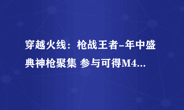 穿越火线：枪战王者-年中盛典神枪聚集 参与可得M4A1-死神