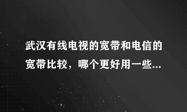 武汉有线电视的宽带和电信的宽带比较，哪个更好用一些？谢谢！！！