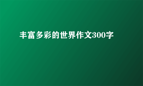 丰富多彩的世界作文300字