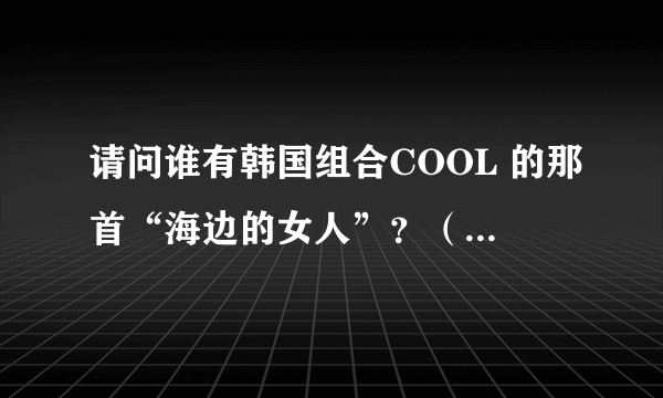 请问谁有韩国组合COOL 的那首“海边的女人”？（韩文是 해변의 여인）