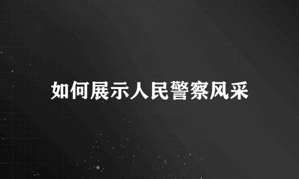 如何展示人民警察风采