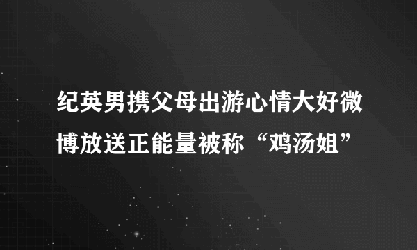 纪英男携父母出游心情大好微博放送正能量被称“鸡汤姐”