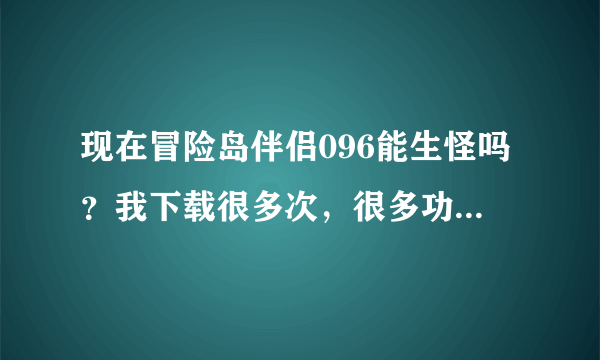 现在冒险岛伴侣096能生怪吗？我下载很多次，很多功能是灰色。