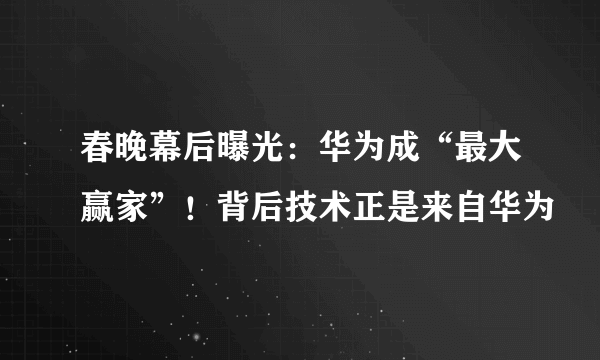 春晚幕后曝光：华为成“最大赢家”！背后技术正是来自华为