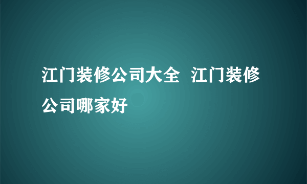 江门装修公司大全  江门装修公司哪家好