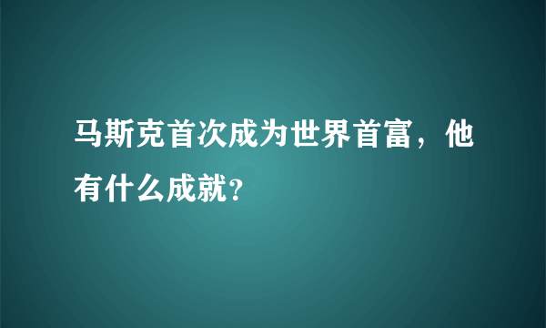 马斯克首次成为世界首富，他有什么成就？