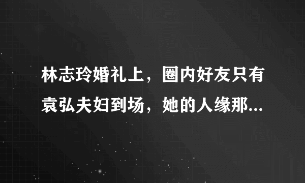 林志玲婚礼上，圈内好友只有袁弘夫妇到场，她的人缘那么差吗？