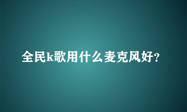 全民k歌用什么麦克风好？