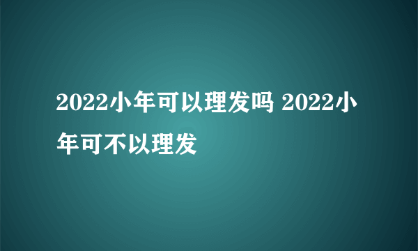 2022小年可以理发吗 2022小年可不以理发