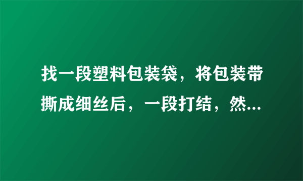 找一段塑料包装袋，将包装带撕成细丝后，一段打结，然后用干燥的手顺着细丝向下捋几下，