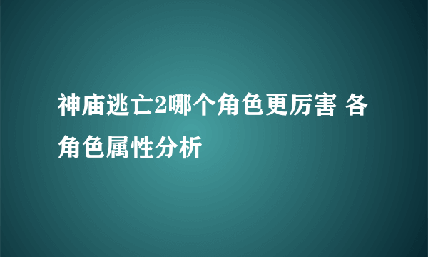 神庙逃亡2哪个角色更厉害 各角色属性分析