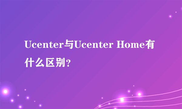 Ucenter与Ucenter Home有什么区别？