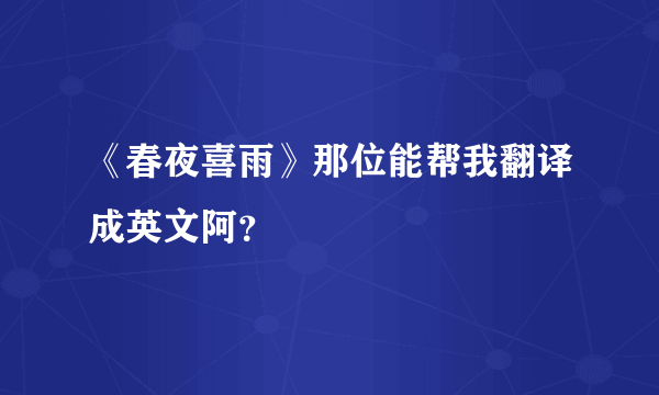 《春夜喜雨》那位能帮我翻译成英文阿？