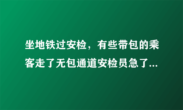 坐地铁过安检，有些带包的乘客走了无包通道安检员急了说了句，不好好过安检的都滚蛋？