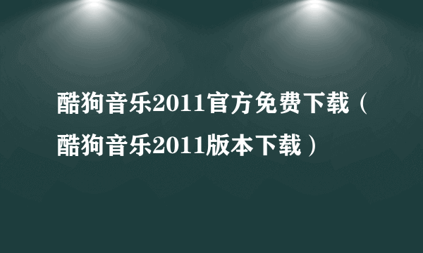 酷狗音乐2011官方免费下载（酷狗音乐2011版本下载）