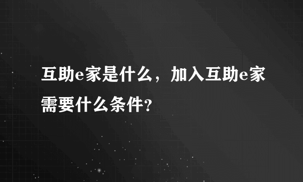 互助e家是什么，加入互助e家需要什么条件？