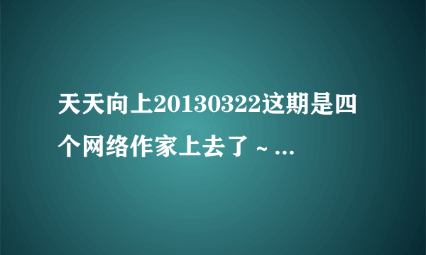 天天向上20130322这期是四个网络作家上去了～～请问这四位作家都在节目上说了什么书名？谢谢