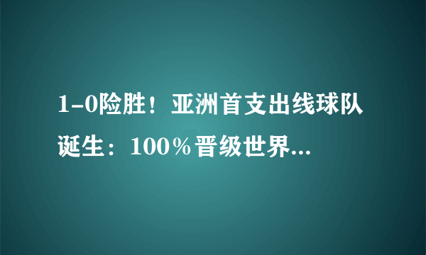 1-0险胜！亚洲首支出线球队诞生：100％晋级世界杯，国足仅剩0.01％