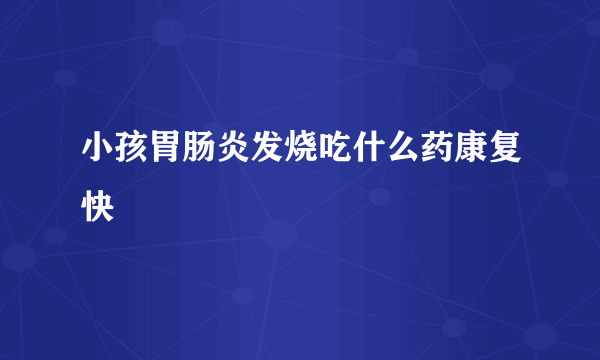 小孩胃肠炎发烧吃什么药康复快