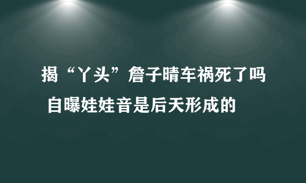 揭“丫头”詹子晴车祸死了吗 自曝娃娃音是后天形成的