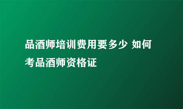 品酒师培训费用要多少 如何考品酒师资格证