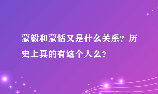 蒙毅和蒙恬又是什么关系？历史上真的有这个人么？