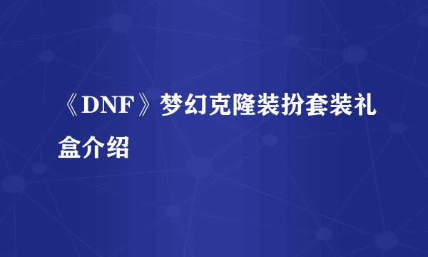 《DNF》梦幻克隆装扮套装礼盒介绍