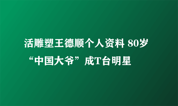 活雕塑王德顺个人资料 80岁“中国大爷”成T台明星