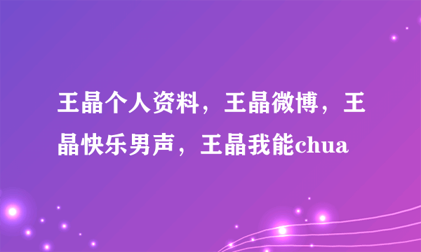 王晶个人资料，王晶微博，王晶快乐男声，王晶我能chua