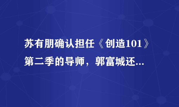 苏有朋确认担任《创造101》第二季的导师，郭富城还会远吗？