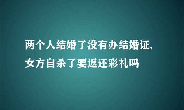 两个人结婚了没有办结婚证,女方自杀了要返还彩礼吗