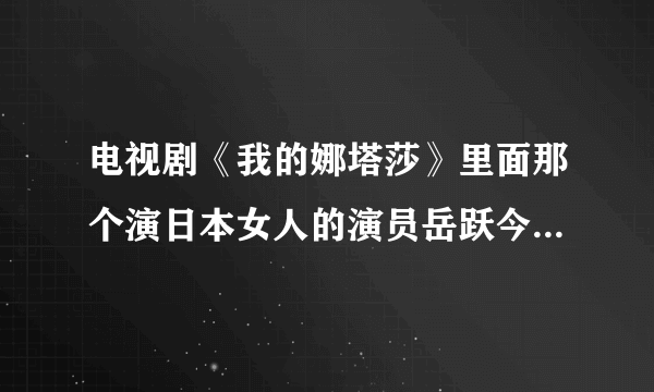 电视剧《我的娜塔莎》里面那个演日本女人的演员岳跃今年多少岁？是哪？