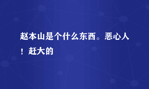 赵本山是个什么东西。恶心人！赶大的