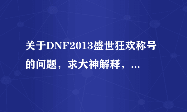 关于DNF2013盛世狂欢称号的问题，求大神解释，急急急！！！！