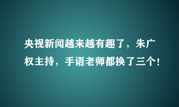 央视新闻越来越有趣了，朱广权主持，手语老师都换了三个！