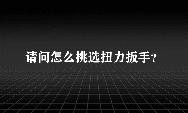 请问怎么挑选扭力扳手？