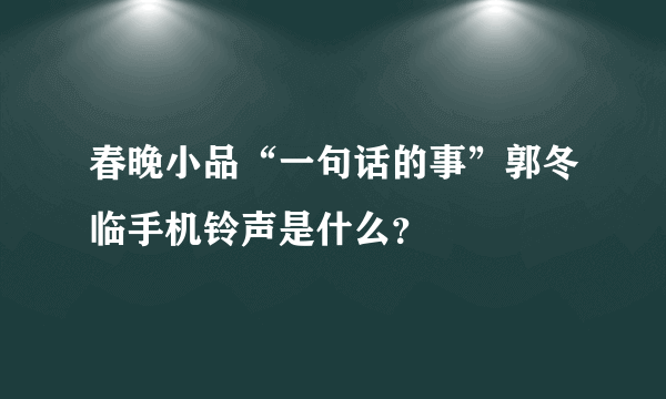 春晚小品“一句话的事”郭冬临手机铃声是什么？