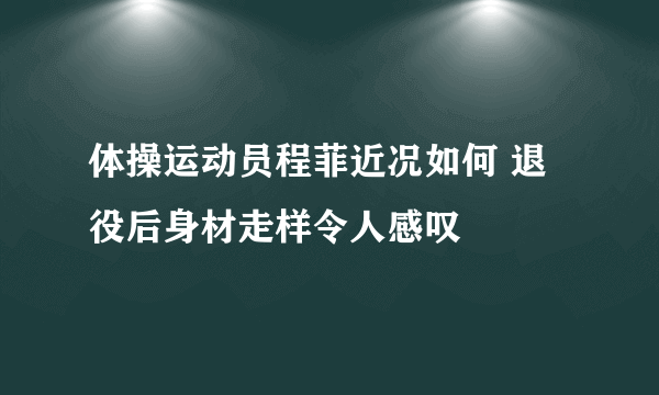 体操运动员程菲近况如何 退役后身材走样令人感叹