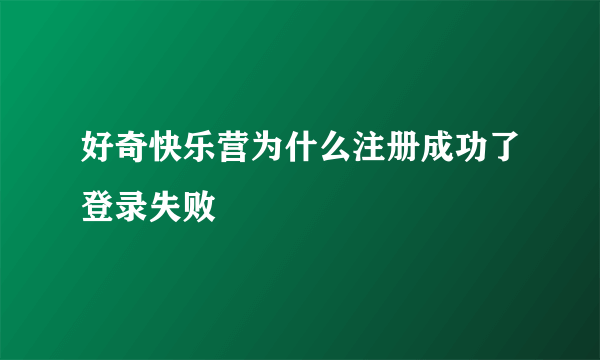 好奇快乐营为什么注册成功了登录失败