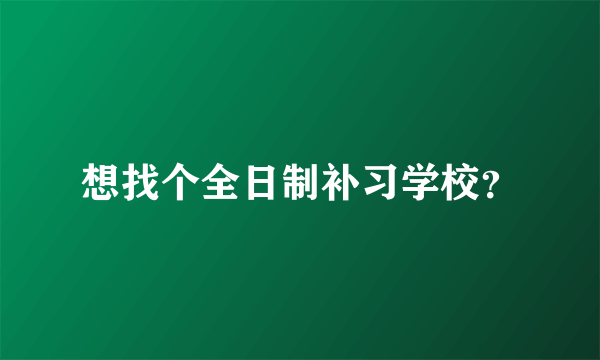 想找个全日制补习学校？