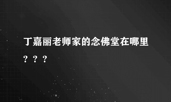 丁嘉丽老师家的念佛堂在哪里？？？